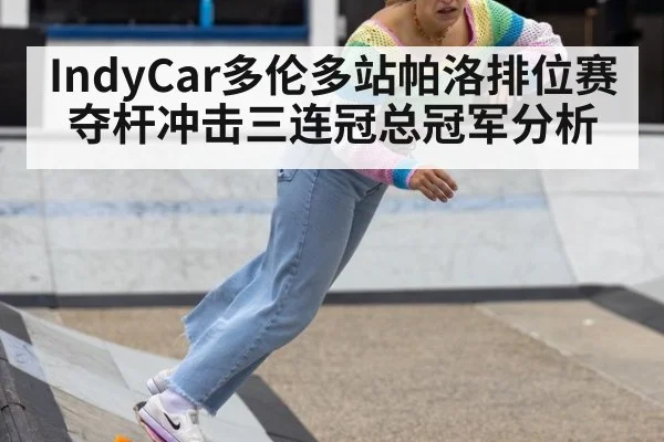 IndyCar多伦多站帕洛排位赛夺杆冲击三连冠总冠军分析