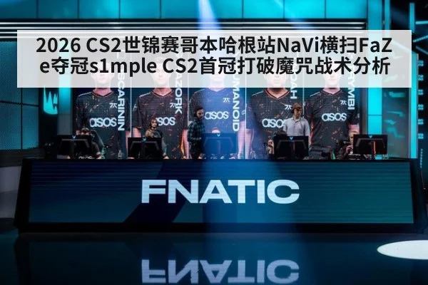 2026 CS2世锦赛哥本哈根站NaVi横扫FaZe夺冠s1mple CS2首冠打破魔咒战术分析