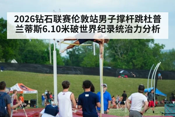 2026钻石联赛伦敦站男子撑杆跳杜普兰蒂斯6.10米破世界纪录统治力分析