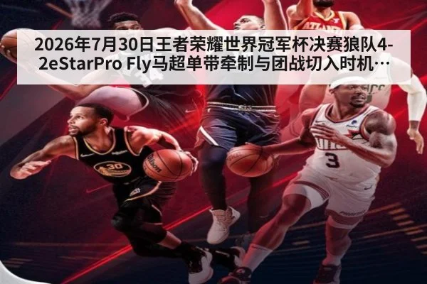 2026年7月30日王者荣耀世界冠军杯决赛狼队4-2eStarPro Fly马超单带牵制与团战切入时机复盘