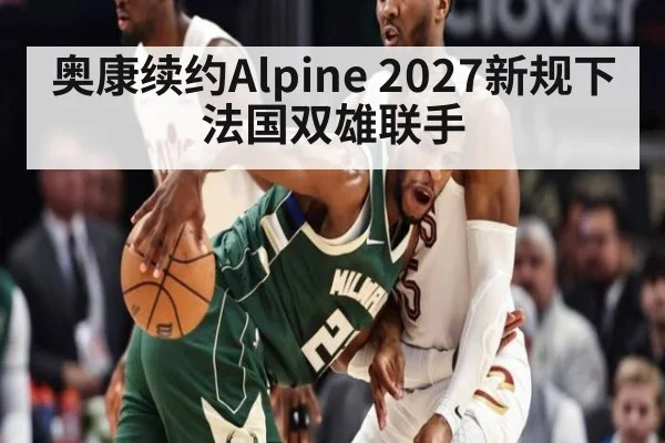 奥康续约Alpine 2027新规下法国双雄联手