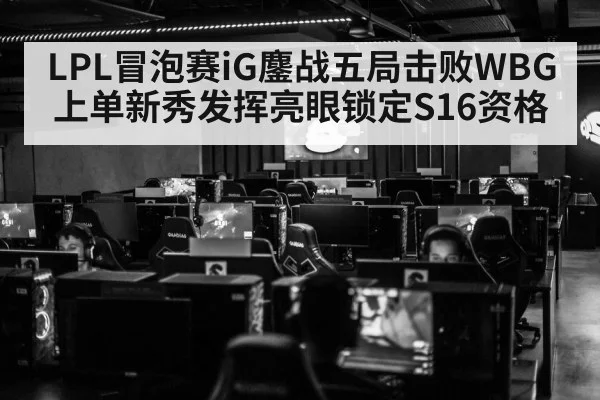 LPL冒泡赛iG鏖战五局击败WBG 上单新秀发挥亮眼锁定S16资格
